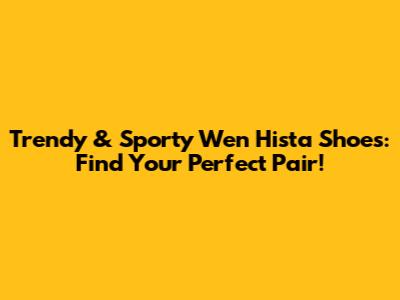 Trendy & Sporty Wen Hista Shoes: Find Your Perfect Pair!