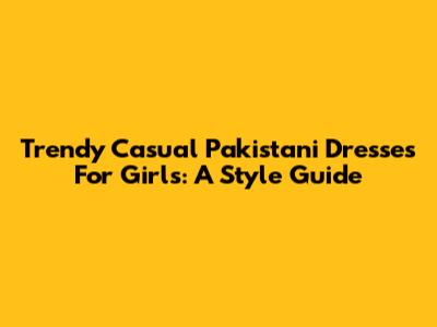 Trendy Casual Pakistani Dresses For Girls: A Style Guide