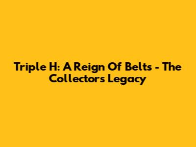 Triple H: A Reign Of Belts - The Collector's Legacy