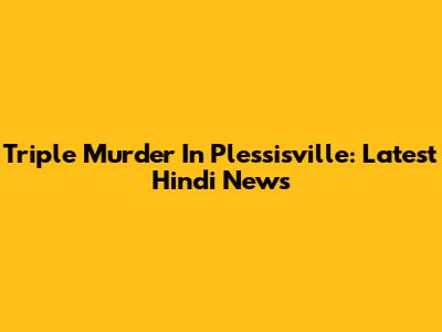 Triple Murder In Plessisville: Latest Hindi News