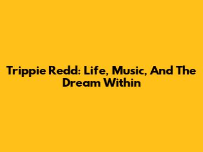 Trippie Redd: Life, Music, And The Dream Within