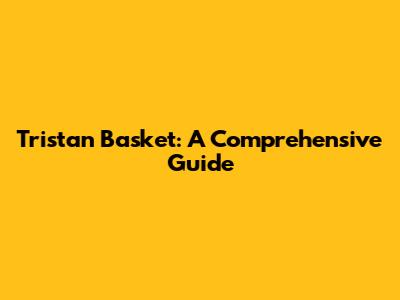 Tristan Basket: A Comprehensive Guide