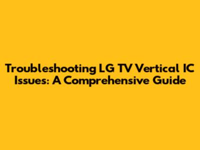 Troubleshooting LG TV Vertical IC Issues: A Comprehensive Guide