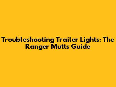 Troubleshooting Trailer Lights: The Ranger Mutt's Guide