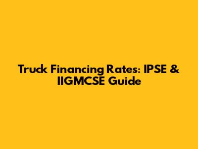 Truck Financing Rates: IPSE & IIGMCSE Guide