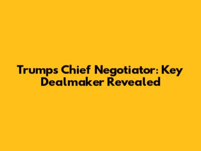 Trump's Chief Negotiator: Key Dealmaker Revealed
