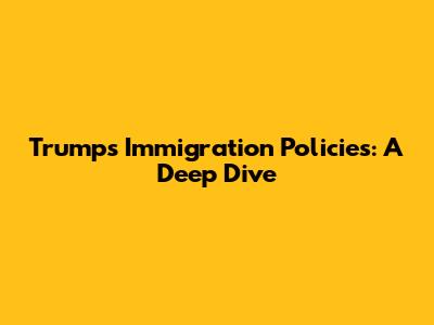 Trump's Immigration Policies: A Deep Dive