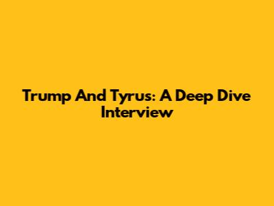 Trump And Tyrus: A Deep Dive Interview