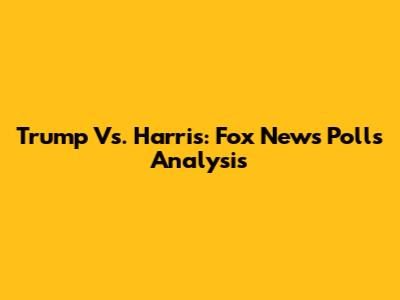 Trump Vs. Harris: Fox News Polls Analysis