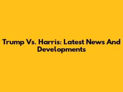 Trump Vs. Harris: Latest News And Developments
