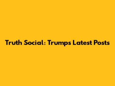 Truth Social: Trump's Latest Posts