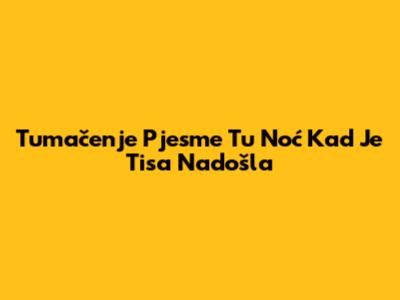 Tumačenje Pjesme 'Tu Noć Kad Je Tisa Nadošla'
