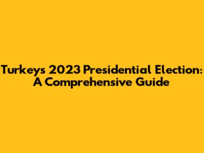 Turkey's 2023 Presidential Election: A Comprehensive Guide