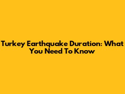 Turkey Earthquake Duration: What You Need To Know