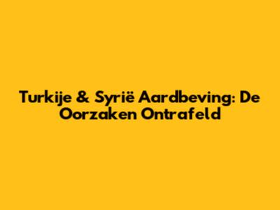 Turkije & Syrië Aardbeving: De Oorzaken Ontrafeld