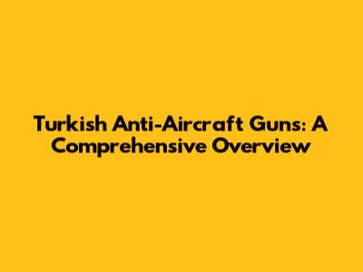 Turkish Anti-Aircraft Guns: A Comprehensive Overview