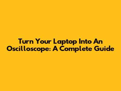 Turn Your Laptop Into An Oscilloscope: A Complete Guide