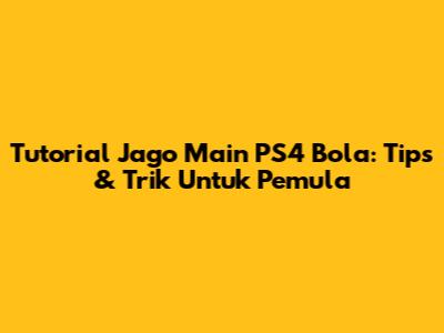 Tutorial Jago Main PS4 Bola: Tips & Trik Untuk Pemula