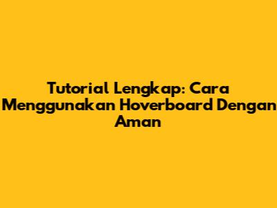 Tutorial Lengkap: Cara Menggunakan Hoverboard Dengan Aman