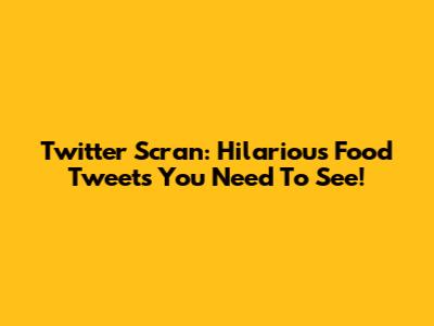 Twitter Scran: Hilarious Food Tweets You Need To See!