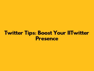 Twitter Tips: Boost Your IITwitter Presence