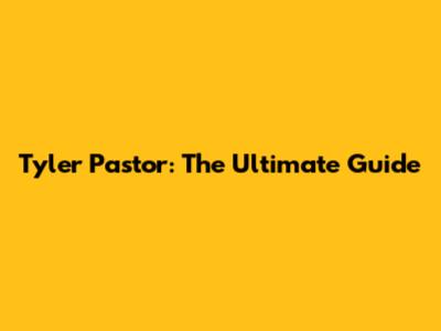 Tyler Pastor: The Ultimate Guide