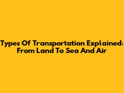 Types Of Transportation Explained: From Land To Sea And Air