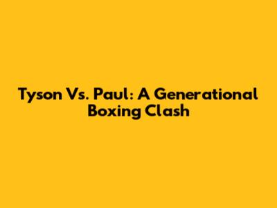 Tyson Vs. Paul: A Generational Boxing Clash