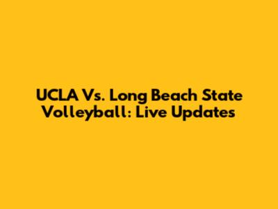 UCLA Vs. Long Beach State Volleyball: Live Updates