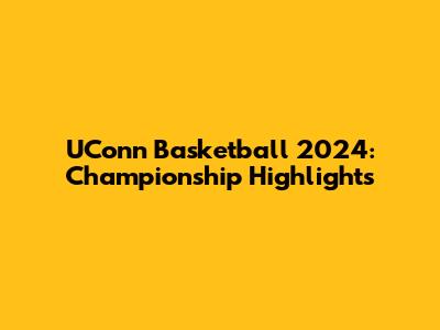 UConn Basketball 2024: Championship Highlights