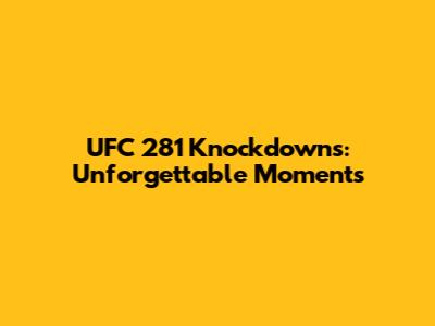 UFC 281 Knockdowns: Unforgettable Moments