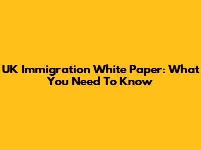 UK Immigration White Paper: What You Need To Know