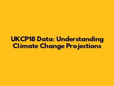 UKCP18 Data: Understanding Climate Change Projections