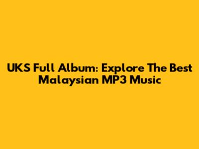 UKS Full Album: Explore The Best Malaysian MP3 Music