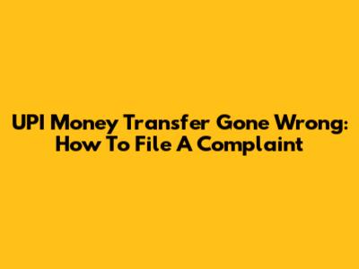 UPI Money Transfer Gone Wrong: How To File A Complaint