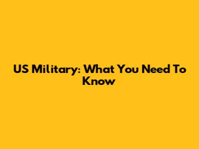 US Military: What You Need To Know