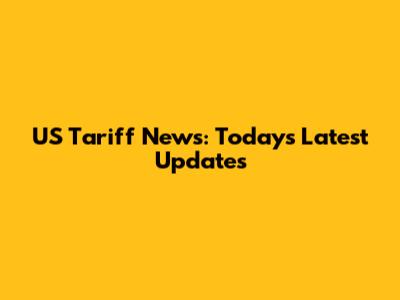 US Tariff News: Today's Latest Updates