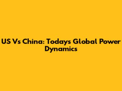 US Vs China: Today's Global Power Dynamics