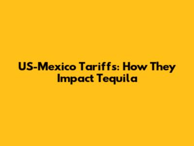 US-Mexico Tariffs: How They Impact Tequila