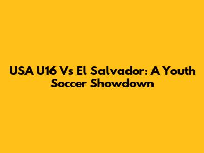 USA U16 Vs El Salvador: A Youth Soccer Showdown