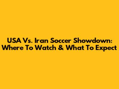 USA Vs. Iran Soccer Showdown: Where To Watch & What To Expect