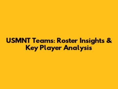 USMNT Teams: Roster Insights & Key Player Analysis