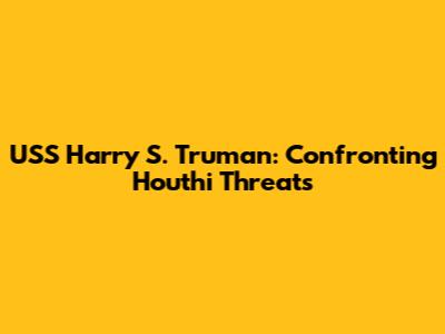 USS Harry S. Truman: Confronting Houthi Threats