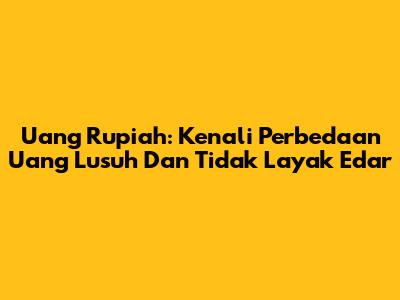 Uang Rupiah: Kenali Perbedaan Uang Lusuh Dan Tidak Layak Edar