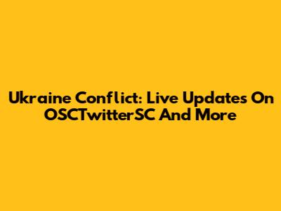 Ukraine Conflict: Live Updates On OSCTwitterSC And More