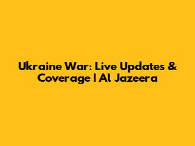 Ukraine War: Live Updates & Coverage | Al Jazeera