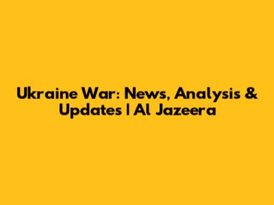 Ukraine War: News, Analysis & Updates | Al Jazeera