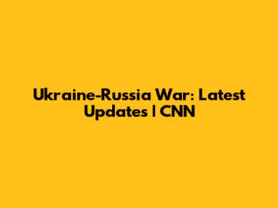 Ukraine-Russia War: Latest Updates | CNN