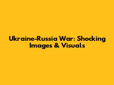 Ukraine-Russia War: Shocking Images & Visuals