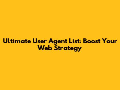 Ultimate User Agent List: Boost Your Web Strategy